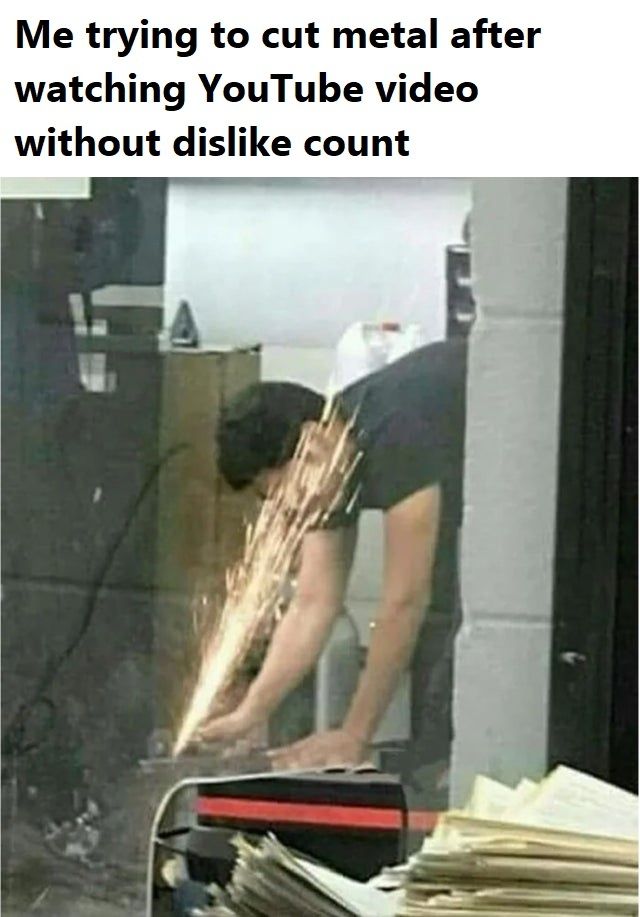 Me trying to cut metal after watching YouTube video without dislike count