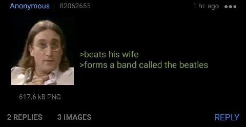 Anonymous 82062655 1 адо eee >beats his wife >forms a band called the beatles 617.6 PNG 2 REPLIES 3 IMAGES REPLY