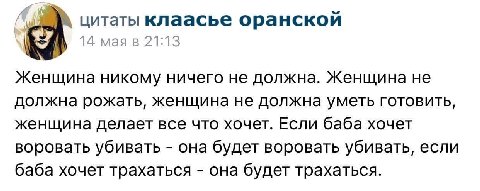 цитаты клаасье оранской 14 мая в 21:13 Женщина никому ничего не должна. Женщина не должна рожать, женщина не должна уметь готовить, женщина делает все что хочет. Если баба хочет воровать убивать она б