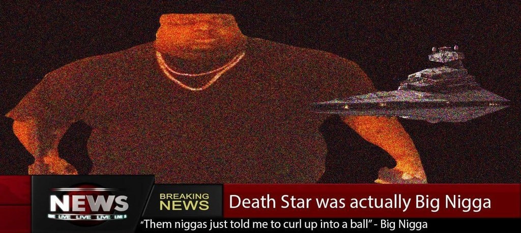 BREAKING NEWS Death Star was actually Big Nigga “Them niggas just told me to curl up into a Big Nigga