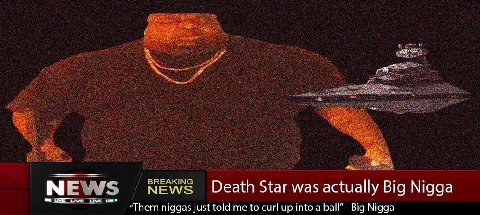 BREAKING NEWS Death Star was actually Big Nigga “Them niggas just told me to curl up into a Big Nigga