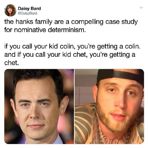 Daisy Вага @DaisyBard the hanks family are a compelling case study for nominative determinism. if you call your kid colin, you’re getting a colin. and if you call your kid chet, you’re getting a chet.
