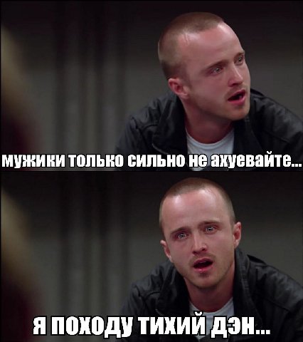 мужики только сильно не ахуевайте... Я Походу ТИХИЙ ДЭН...
