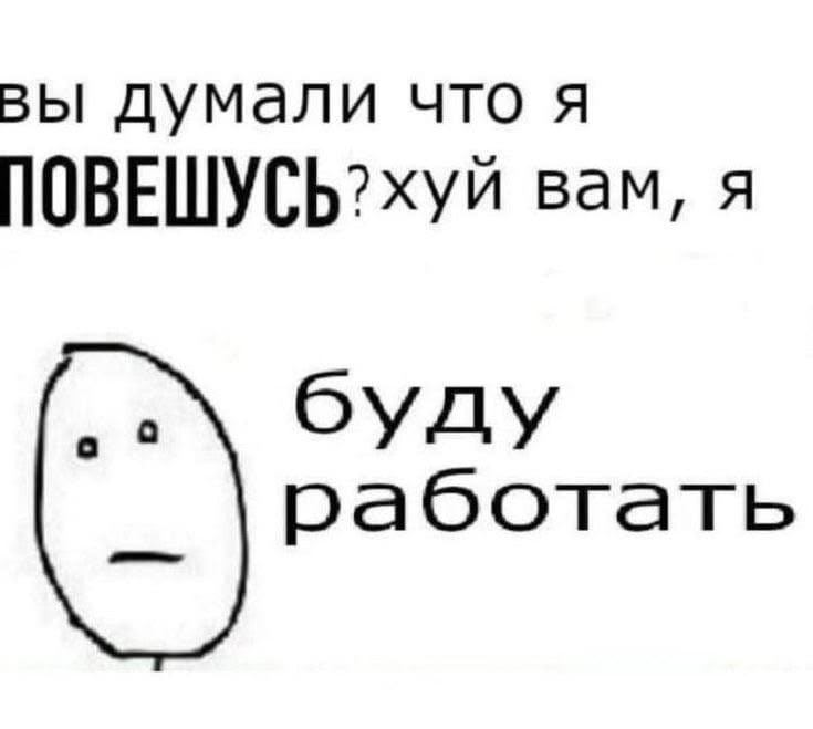 вы думали что я ПОВЕШУСЬ?хуй вам, я буду работать
