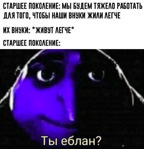 СТАРШЕЕ ПОКОЛЕНИЕ: МЫ БУДЕМ ТЯЖЕЛО РАБОТАТЬ ДЛЯ ТОГО, ЧТОБЫ НАШИ ВНУКИ ЖИЛИ ЛЕГЧЕ ВНУКИ: “ЖИВУТ ЛЕГЧЕ" СТАРШЕЕ ПОКОЛЕНИЕ: Ты еблан?