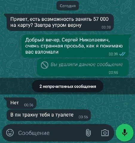 Сегодня Привет, есть возможность занять 57 000 на карту? Завтра утром верну 00:38 Добрый вечер, Сергей Николаевич, очень странная просьба, как я понимаю вас взломали 00:39 Вы удалили данное сообщение 