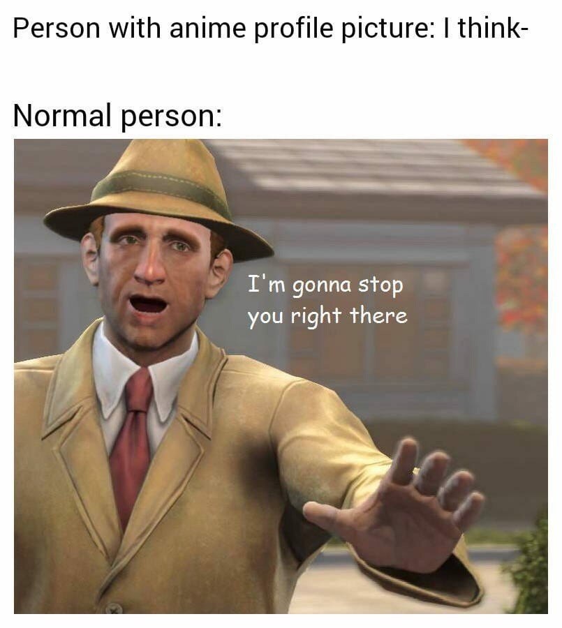 Person with anime profile picture: think- Normal А gonna stop you right there