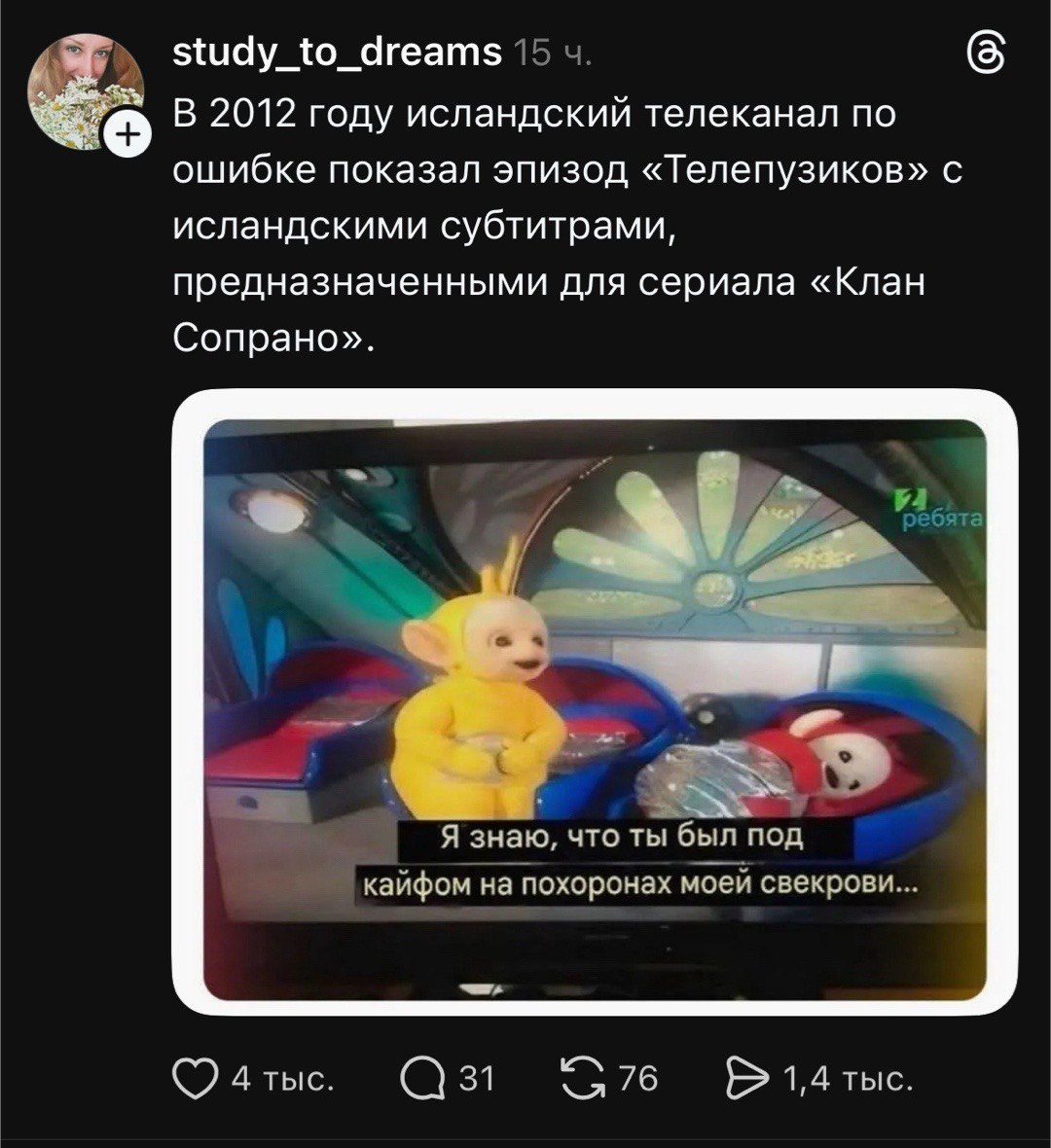 study_to_dreams 15 В 2012 году исландский телеканал по ошибке показал ЭПИЗОД «Телепузиков» С исландскими субтитрами, предназначенными для сериала «Клан Сопрано». ребята 4 Я знаю, что ты был под кайфом