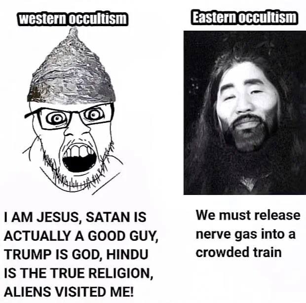 western occultism Eastern occultism JESUS, SATAN IS We must release ACTUALLY A GOOD GUY, nerve gas into a TRUMP IS GOD, HINDU crowded train IS THE TRUE RELIGION, ALIENS VISITED ME!