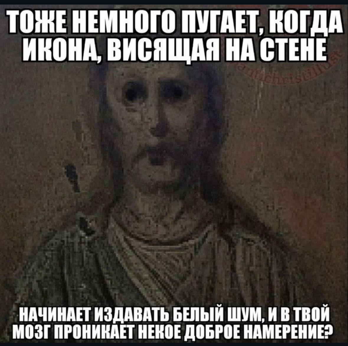 ТОЖЕНЕМНОГО ПУГАЕТ, КОГДА ИКОНА, ВИСЯЩАЯ НА СТЕНЕ МОЗГ ПРОНИКАЕТ НЕКОЕ ДОБРОЕ НАМЕРЕНИЕ? НАЧИНАЕТ ИЗДАВАТЬ БЕЛЫЙ ШУМ, И В ТВОЙ