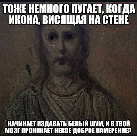 ТОЖЕНЕМНОГО ПУГАЕТ, КОГДА ИКОНА, ВИСЯЩАЯ НА СТЕНЕ МОЗГ ПРОНИКАЕТ НЕКОЕ ДОБРОЕ НАМЕРЕНИЕ? НАЧИНАЕТ ИЗДАВАТЬ БЕЛЫЙ ШУМ, И В ТВОЙ