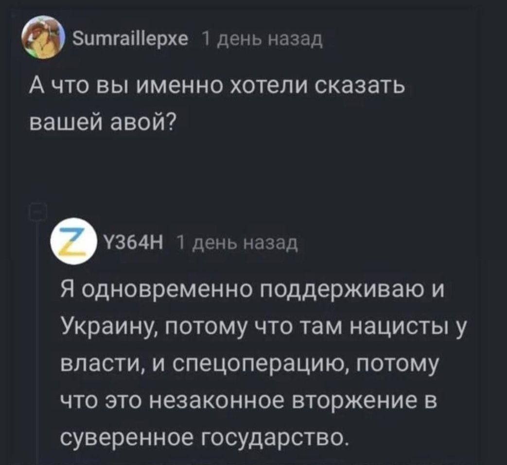 Sumraillepxe 1 день назад А что вы именно хотели сказать вашей авой? 1 день назад Я одновременно поддерживаю и Украину, потому что там нацисты у власти, и спецоперацию, потому что это незаконное вторж