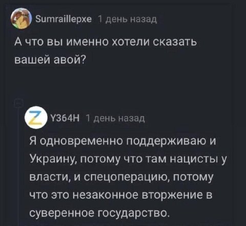Sumraillepxe 1 день назад А что вы именно хотели сказать вашей авой? 1 день назад Я одновременно поддерживаю и Украину, потому что там нацисты у власти, и спецоперацию, потому что это незаконное вторж