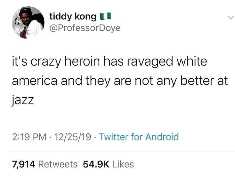 tiddy kong @ProfessorDoye it's crazy heroin has ravaged white america and they are not any better at 2:19 12/25/19 Twitter for Android 7,914 Retweets Likes