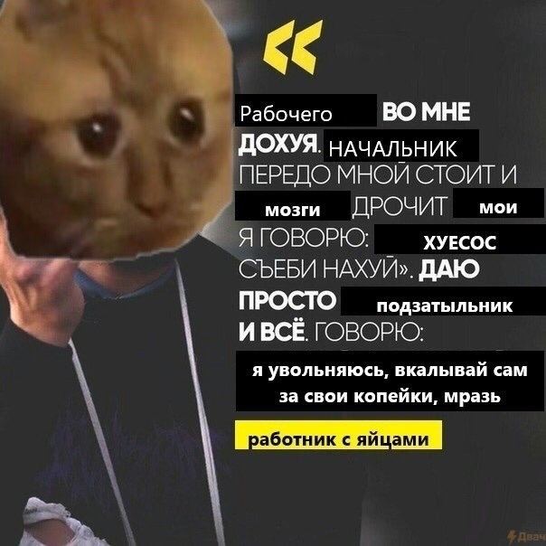 Рабочего ВО МНЕ ДОХУЯ. НАЧАЛЬНИК ПЕРЕДО МНОЙ СТОИТ И мозги ДРОЧИТ мои Я ГОВОРКО: ХУЕСОС СЪЕБИ НАХУЙ». ДАЮ ПРОСТО подзатыльник ИВСЁ ГОВОРЮ: я увольняюсь, вкалывай сам за свои копейки, мразь