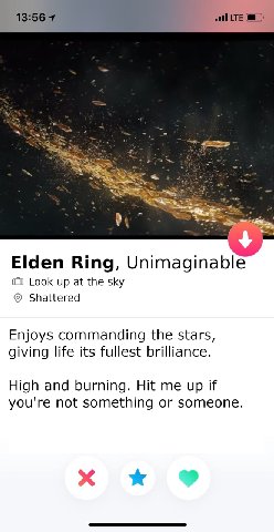 LTE Elden Ring, Unimaginable (0 Look up at the sky Shattered Enjoys commanding the stars, giving life its fullest brilliance. High and burning. Hit me up if you're not something or someone.