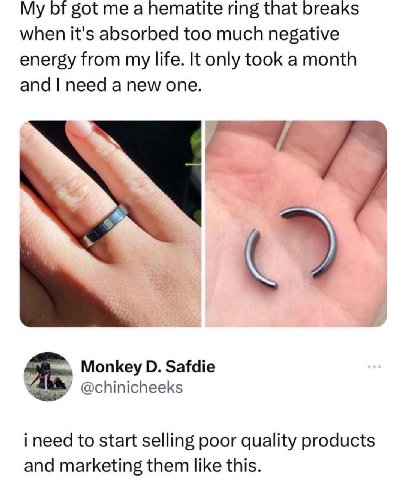 у got a hematite ring that breaks when it's absorbed too much negative energy from my life. It only took a month and need a new one. Monkey Safdie @chinicheeks to start selling poor quality products a