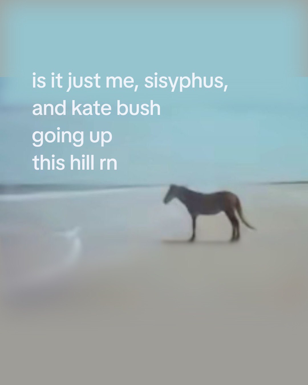 is it just me, sisyphus, and kate bush going up this hill