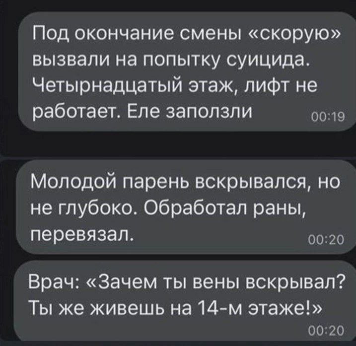 Под окончание смены «скорую» вызвали на попытку суицида. Четырнадцатый этаж, лифт не работает. Еле заползли 00:19 Молодой парень вскрывался, но не глубоко. Обработал раны, перевязал. 00:20 Врач: «Заче