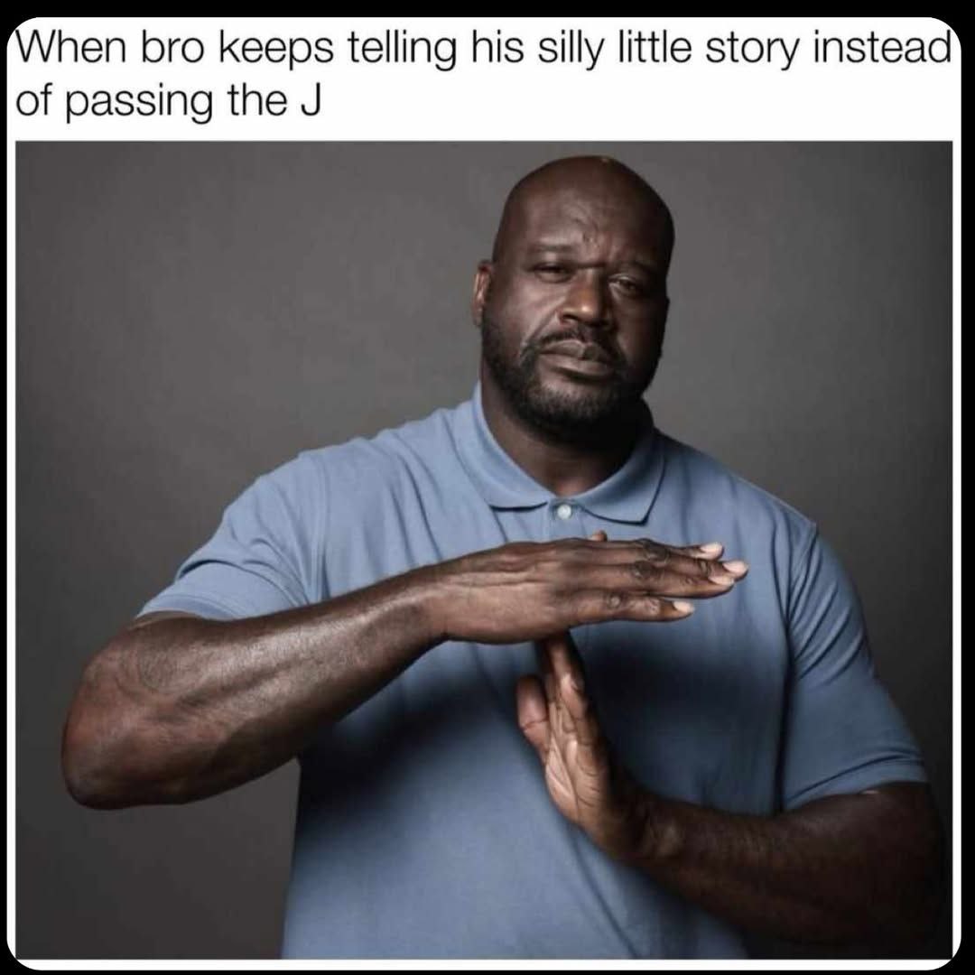 When bro keeps telling his silly little story instead of passing the