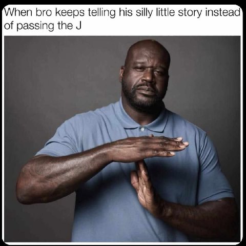 When bro keeps telling his silly little story instead of passing the