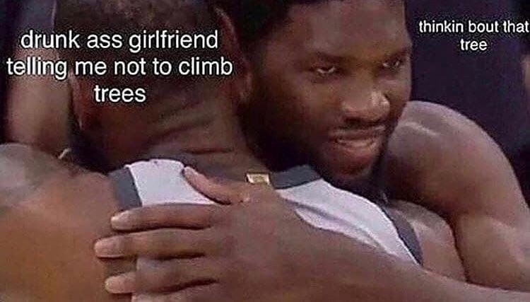 thinkin bout that drunk ass girlfriend tree telling me not to climb trees