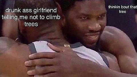 thinkin bout that drunk ass girlfriend tree telling me not to climb trees