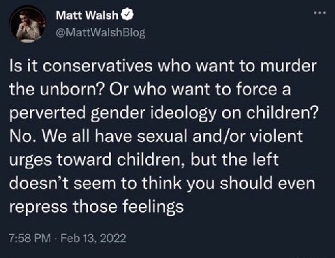 Matt Walsh it conservatives who want to murder the unborn? Or who want to force a perverted gender ideology on children? No. We all have sexual and/or violent urges toward children, but the left doesn