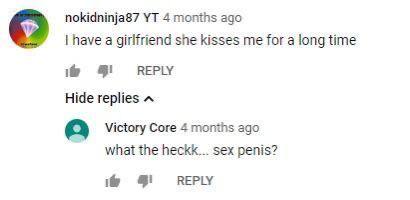 nokidninja87 4 months ago have a girlfriend she kisses me for a long time REPLY Hide replies Victory Core 4 months ago what the heckk... sex penis? REPLY