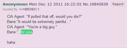 Anonymous Mon Dec 12 2011 16:22:02 No.19845830 Report Quoted CIA Agent: “If pulled that off, would you die?” Вапе-"К would be extremely CIA Agent: "You're a big guy.” haha