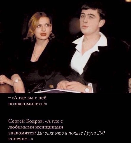 «A где вы с ней познакомились?» Сергей Бодров: «А где с любимыми женщинами знакомятся? На закрытом показе Груза 200 конечно...»