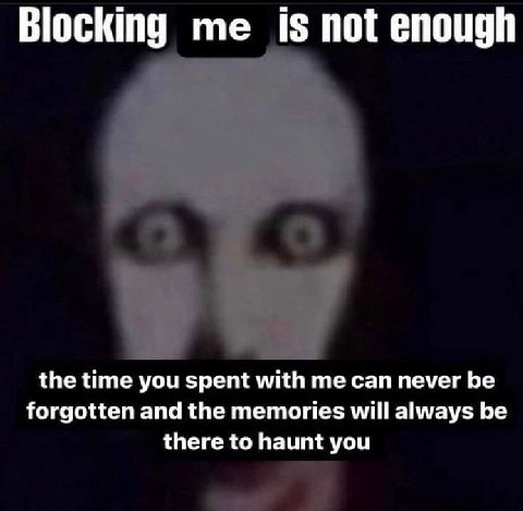 Blocking is not enough the time you spent with me can never be forgotten and the memories will always be there to haunt you
