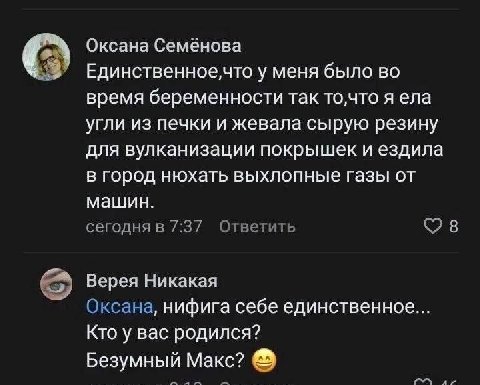 Оксана Семёнова Единственное,что у меня было во время беременности так то,что я ела угли из печки и жевала сырую резину для вулканизации покрышек и ездила в город нюхать выхлопные газы от машин. 7:37 