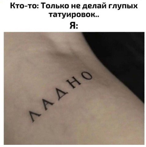 Кто-то: Только не делай глупых татуировок.. Я