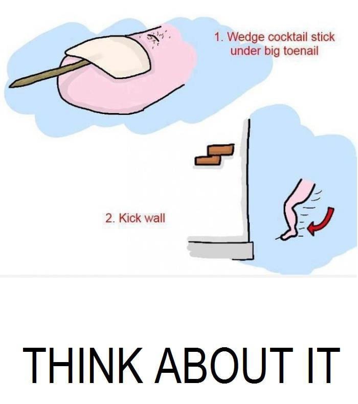 1. Wedge cocktail stick under big toenail 2. Kick wall THINK ABOUT IT