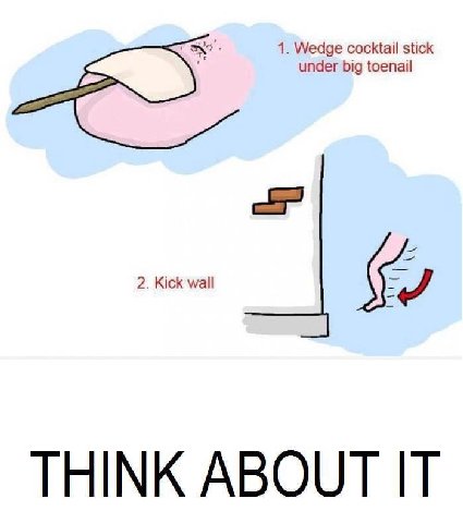 1. Wedge cocktail stick under big toenail 2. Kick wall THINK ABOUT IT