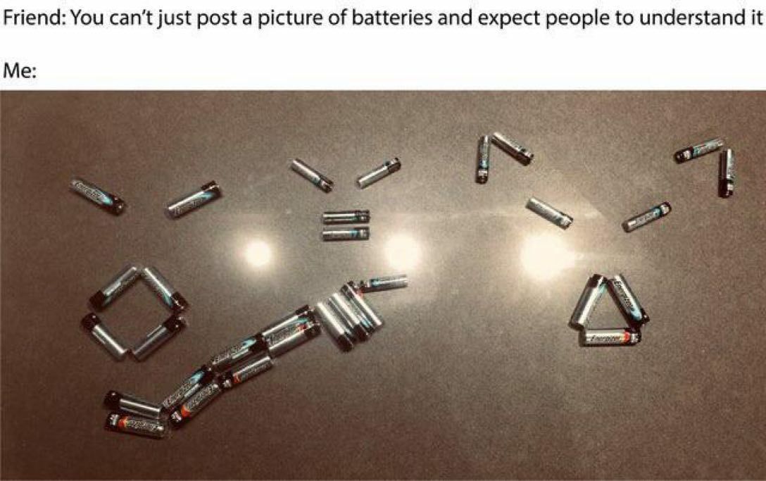 Friend: You can’t just post a picture of batteries and expect people to understand it Me:
