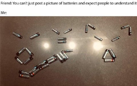 Friend: You can’t just post a picture of batteries and expect people to understand it Me: