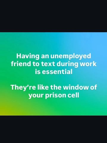 Having an unemployed friend to text during work is essential like the window of your prison cell