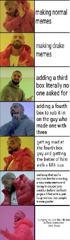 making normal memes making drake memes adding a third box literally no one asked for adding a fourth box to rub on the guy who made one with three getting mad at the fourth box guy and getting the bet