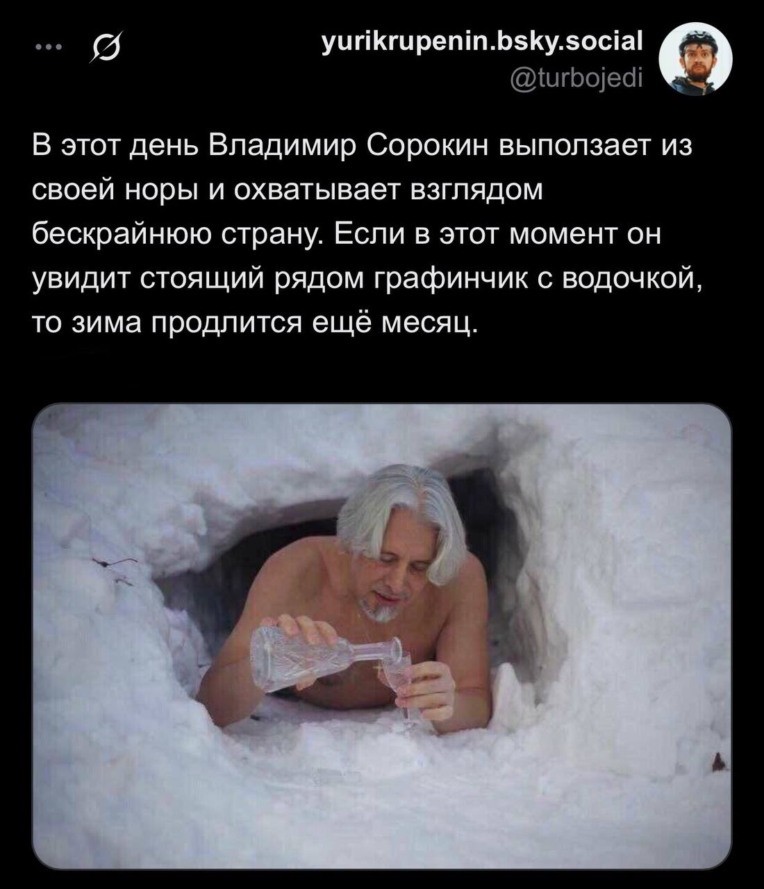 yurikrupenin.bsky.social @turbojedi О В этот день Владимир Сорокин выползает из своей норы и охватывает взглядом бескрайнюю страну. Если в этот момент он увидит стоящий рядом графинчик с водочкой, то 