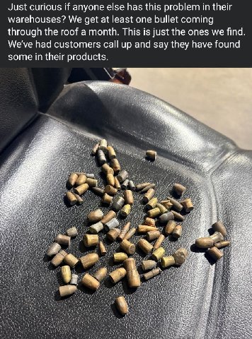 Just curious if anyone else has this problem in their warehouses? We get at least one bullet coming through the roof a month. This is just the ones we find. We've had customers call up and say they ha