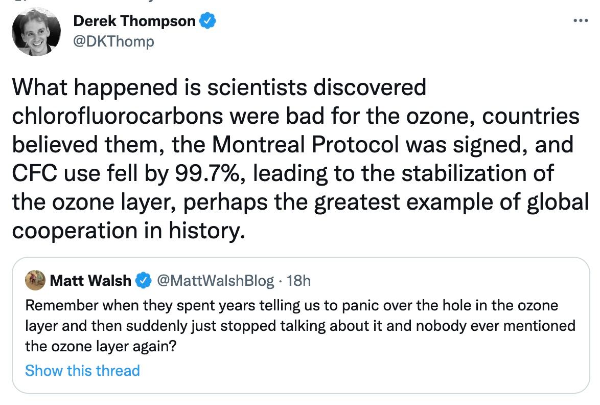 Derek Thompson @DKThomp What happened is scientists discovered chlorofluorocarbons were bad for the ozone, countries believed them, the Montreal Protocol was signed, and CFC use fell 99.7%, leading to