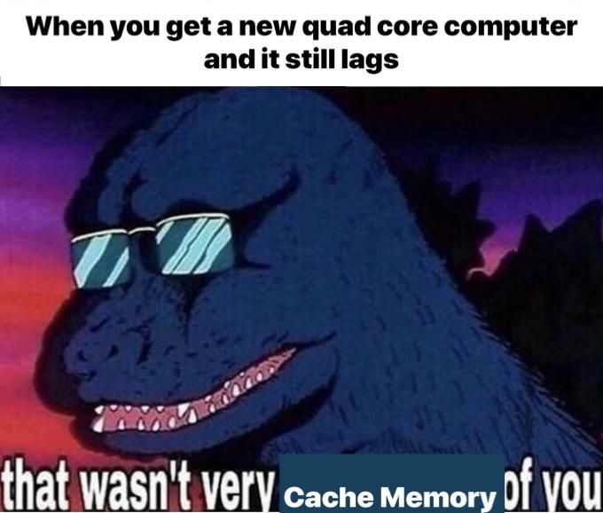 When you get а new quad core computer and it still lags и that Wasn't Very cache memory Of VOU