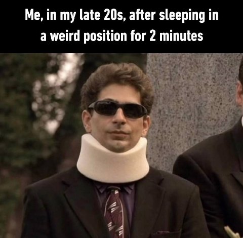 Me, in my late after sleeping in a weird position for 2 minutes