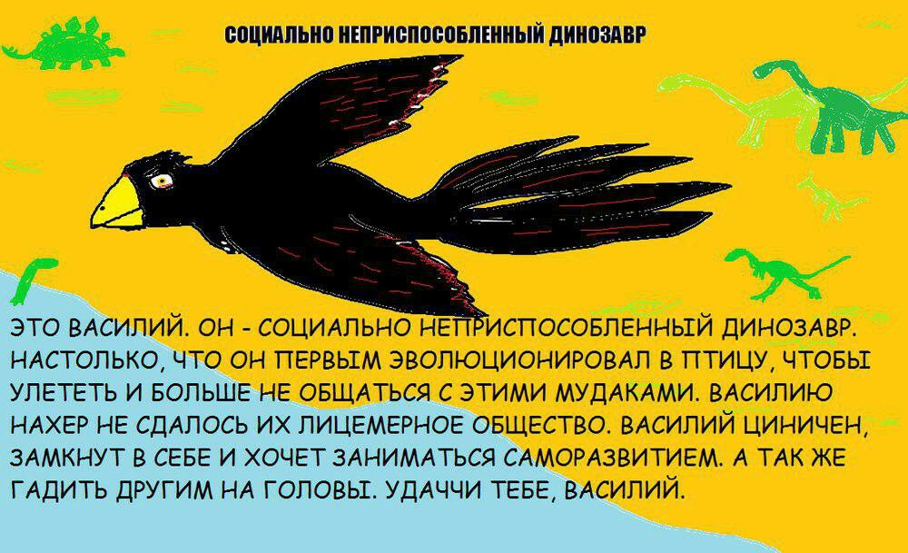 СОЦИАЛЬНО НЕПРИСПОСОБЛЕННЫЙ ДИНОЗАВР ЭТО ВАСИЛИЙ. СОЦИАЛЬНО НЕТ®ИСПОСОБЛЕННЫЙ ДИНОЗАВР. НАСТОЛЬКО, ЧТО ОН ПЕРВЫМ ЭВОЛЮЦИОНИРОВАЛ В ТТТИЦУ, ЧТОБЫ УЛЕТЕТЬ И БОЛЬШЕ НЕ ОБЩАТЬСЯ С ЭТИМИ МУДАКАМИ. ВАСИЛИЮ 