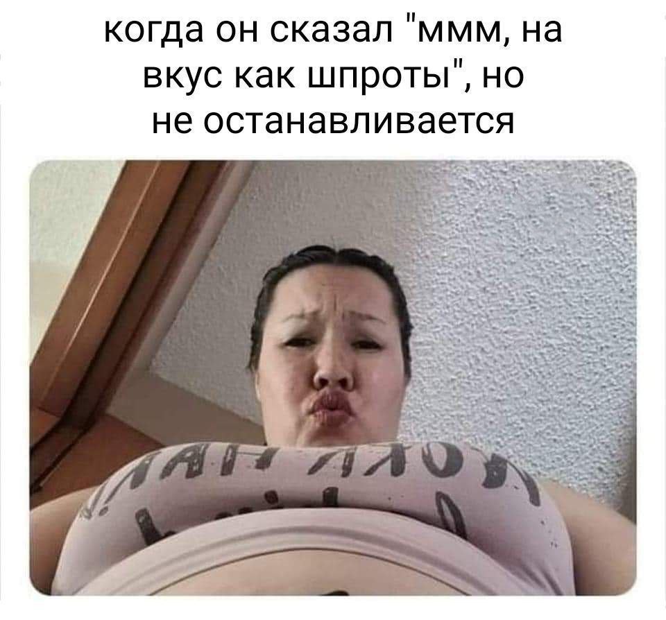 когда он сказал ‘ммм, вкус как шпроты", но не останавливается К me 4 on 7%