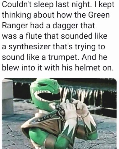 Couldnt sleep last night. kept thinking about how the Green Ranger had a dagger that was a flute that sounded like a synthesizer that's trying to sound like a trumpet. And he blew into it with his hel