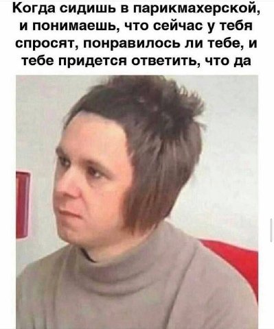 Когда сидишь в парикмахерской, и понимаешь, что сейчас у тебя спросят, понравилось ли тебе, и тебе придется ответить, что да