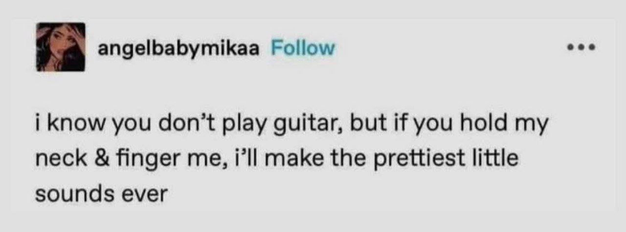 eee angelbabymikaa Follow i know you don’t play guitar, but if you hold my neck finger me, i’ll make the prettiest little sounds ever